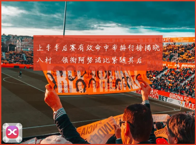 上季季后赛有效命中率排行榜揭晓八村塁领衔阿努诺比紧随其后