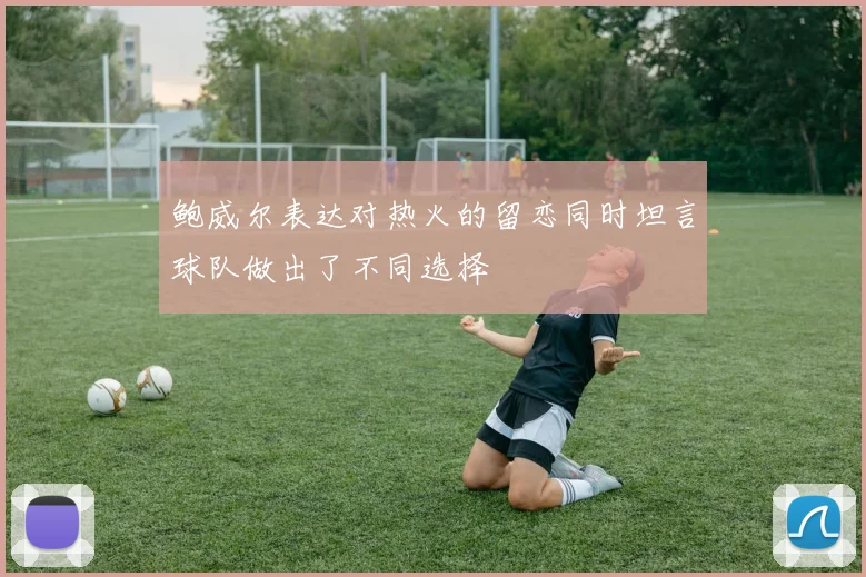 鲍威尔表达对热火的留恋同时坦言球队做出了不同选择
