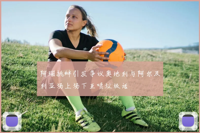 阿瑙挑衅引发争议奥地利与阿尔及利亚场上场下互喷垃圾话