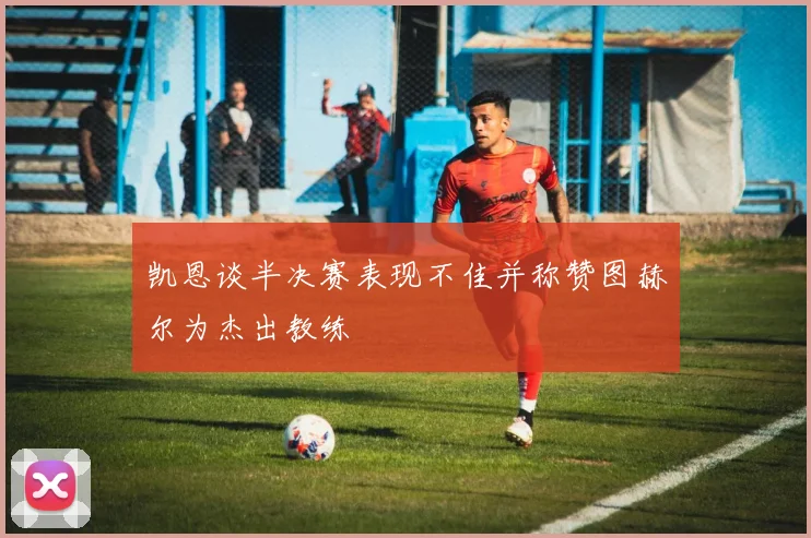凯恩谈半决赛表现不佳并称赞图赫尔为杰出教练