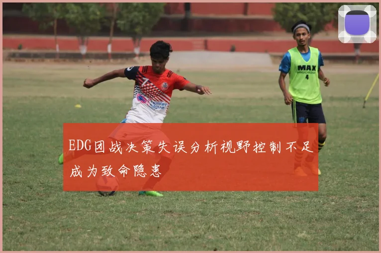 EDG团战决策失误分析视野控制不足成为致命隐患