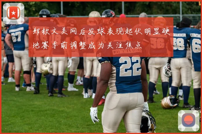 郑钦文美网后发球表现起伏明显硬地赛季前调整成为关注焦点