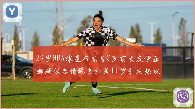 29岁NBA球星布克与C罗前女友伊莲娜疑似恋情曝光相差11岁引发热议