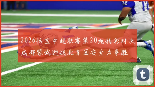 2026怡宝中超联赛第20轮精彩对决成都蓉城迎战北京国安全力争胜