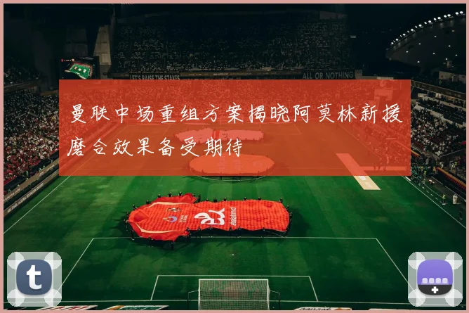 曼联中场重组方案揭晓阿莫林新援磨合效果备受期待