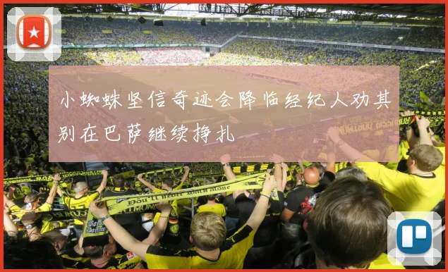 小蜘蛛坚信奇迹会降临经纪人劝其别在巴萨继续挣扎