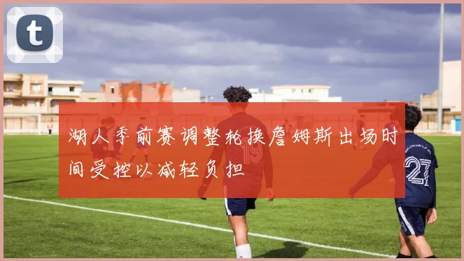 湖人季前赛调整轮换詹姆斯出场时间受控以减轻负担