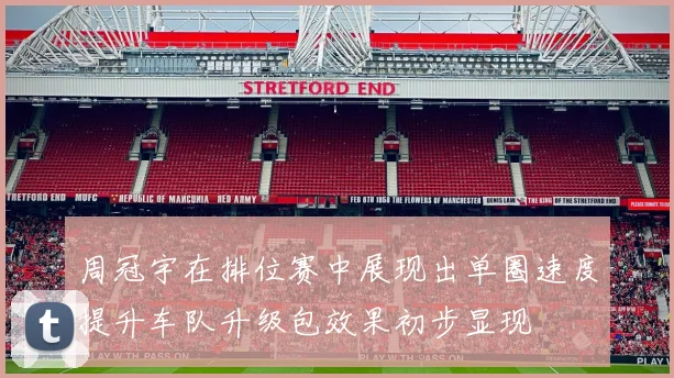 周冠宇在排位赛中展现出单圈速度提升车队升级包效果初步显现