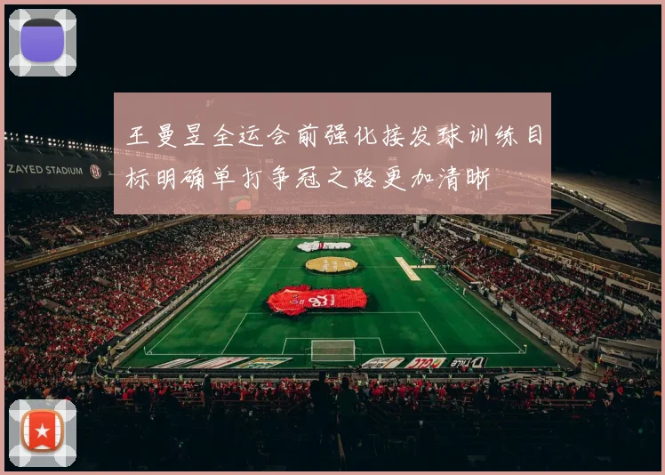 王曼昱全运会前强化接发球训练目标明确单打争冠之路更加清晰