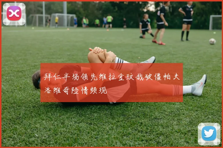 拜仁半场领先维拉金玟哉破僵帕夫洛维奇险情频现
