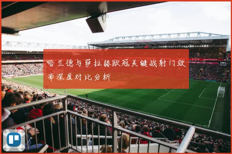 哈兰德与萨拉赫欧冠关键战射门效率深度对比分析