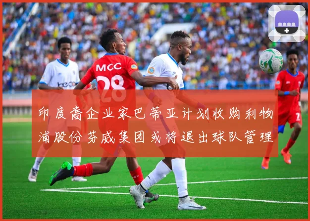 印度裔企业家巴蒂亚计划收购利物浦股份芬威集团或将退出球队管理