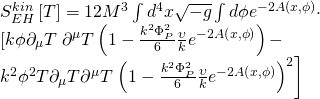 \[\begin{array}{l}S_{EH}^{kin}\left[ T \right] = 12{M^3}\int {{d^4}} x\sqrt { - g} \int {d\phi {e^{ - 2A\left( {x,\phi } \right)}}} \cdot \\\left[ {k\phi {\partial _\mu }T} \right.{\partial ^\mu }T\left( {1 - \frac{{{k^2}\Phi _P^2}}{6}\frac{\upsilon }{k}{e^{ - 2A\left( {x,\phi } \right)}}} \right) - \\{k^2}{\phi ^2}T{\partial _\mu }T{\partial ^\mu }T\left. {{{\left( {1 - \frac{{{k^2}\Phi _P^2}}{6}\frac{\upsilon }{k}{e^{ - 2A\left( {x,\phi } \right)}}} \right)}^2}} \right]\end{array}\]