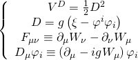 \displaystyle \left\{ {\begin{array}{*{20}{c}} {{{V}^{D}}=\frac{1}{2}{{D}^{2}}} \\ {D=g\left( {\xi -{{\varphi }^{i}}{{\varphi }_{i}}} \right)} \\ {{{F}_{{\mu \nu }}}\equiv {{\partial }_{\mu }}{{W}_{\nu }}-{{\partial }_{\nu }}{{W}_{\mu }}} \\ {{{D}_{\mu }}{{\varphi }_{i}}\equiv \left( {{{\partial }_{\mu }}-ig{{W}_{\mu }}} \right){{\varphi }_{i}}} \end{array}} \right.