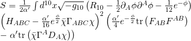 \displaystyle \begin{array}{l}S=\frac{1}{{2{\alpha }'}}\int{{{{d}^{{10}}}}}x\sqrt{{-{{g}_{{10}}}}}\left( {{{R}_{{10}}}-\frac{1}{2}{{\partial }_{A}}\phi {{\partial }^{A}}\phi -\frac{1}{{12}}{{e}^{{-\phi }}}} \right)\\{{\left( {{{H}_{{ABC}}}-\frac{{{\alpha }'}}{{16}}{{e}^{{\frac{\phi }{2}}}}\bar{\chi }{{\Gamma }_{{ABC}}}\chi } \right)}^{2}}\left( {\frac{{{\alpha }'}}{4}{{e}^{{-\frac{\phi }{2}}}}\text{tr}\left( {{{F}_{{AB}}}{{F}^{{AB}}}} \right)} \right.\\-\left. {{\alpha }'\text{tr}\left( {\bar{\chi }{{\Gamma }^{A}}{{D}_{A}}\chi } \right)} \right)\end{array}