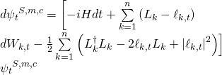 \[\begin{array}{*{20}{l}}{d{\psi _t}^{S,m,c} = \left[ { - iHdt + \sum\limits_{k = 1}^n {\left( {{L_k} - {\ell _{k,t}}} \right)} } \right.}\\{d{W_{k,t}} - \frac{1}{2}\sum\limits_{k = 1}^n {\left. {\left( {L_k^\dagger {L_k} - 2{\ell _{k,t}}{L_k} + {{\left| {{\ell _{k,t}}} \right|}^2}} \right)} \right]} }\\{{\psi _t}^{S,m,c}}\end{array}\]