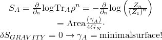 \[\begin{array}{*{20}{c}}{{S_A} = \frac{\partial }{{{\partial _n}}}{\rm{log}}{\mkern 1mu} {\rm{T}}{{\rm{r}}_A}{\mkern 1mu} {\rho ^n} = - \frac{\partial }{{{\partial _n}}}{\rm{log}}\left( {\frac{{{Z_n}}}{{{{\left( {{Z_1}} \right)}^n}}}} \right)}\\\begin{array}{c} = {\rm{Area}}\frac{{\left( {{\gamma _A}} \right)}}{{4{G_N}}} \cdot \\\delta {S_{GRAVITY}} = 0 \to {\gamma _A} = {\rm{ minimal surface!}}\end{array}\end{array}\]