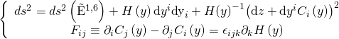 \displaystyle \left\{ {\begin{array}{*{20}{c}} {d{{s}^{2}}=d{{s}^{2}}\left( {{{{\tilde{{\mathrm E}}}}^{{1,6}}}} \right)+H\left( y \right)\text{d}{{y}^{i}}\text{d}{{\text{y}}_{i}}+H{{{\left( y \right)}}^{{-1}}}{{{\left( {\text{d}z+\text{d}{{y}^{i}}{{C}_{i}}\left( y \right)} \right)}}^{2}}} \\ {{{F}_{{ij}}}\equiv {{\partial }_{i}}{{C}_{j}}\left( y \right)-{{\partial }_{j}}{{C}_{i}}\left( y \right)={{\epsilon }_{{ijk}}}{{\partial }_{k}}H\left( y \right)} \end{array}} \right.