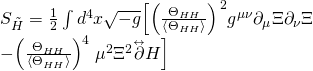 \[\begin{array}{*{20}{l}}{{S_{\tilde H}} = \frac{1}{2}\int {{d^4}} x\sqrt { - g} {{\left[ {\left( {\frac{{{\Theta _{HH}}}}{{\left\langle {{\Theta _{HH}}} \right\rangle }}} \right)} \right.}^2}{g^{\mu \nu }}{\partial _\mu }\Xi {\partial _\nu }\Xi }\\{ - {{\left( {\frac{{{\Theta _{HH}}}}{{\left\langle {{\Theta _{HH}}} \right\rangle }}} \right)}^4}\left. {{\mu ^2}{\Xi ^2}\mathord{\buildrel{\lower3pt\hbox{$\scriptscriptstyle\leftrightarrow$}} \over \partial } H} \right]}\end{array}\]