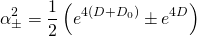 \[\alpha _ \pm ^2 = \frac{1}{2}\left( {{e^{4\left( {D + {D_0}} \right)}} \pm {e^{4D}}} \right)\]