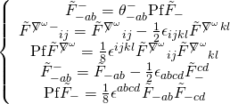 \displaystyle \left\{ {\begin{array}{*{20}{c}} {\tilde{F}_{{-ab}}^{-}=\theta _{{-ab}}^{-}\text{Pf}{{{\tilde{F}}}_{-}}} \\ {{{{\tilde{F}}}^{{{{{\not{\nabla }}}^{\omega }}-}}}{{}_{{ij}}}={{{\tilde{F}}}^{{{{{\not{\nabla }}}^{\omega }}}}}{{}_{{ij}}}-\frac{1}{2}{{\epsilon }_{{ijkl}}}{{{\tilde{F}}}^{{{{{\not{\nabla }}}^{\omega }}}}}^{{kl}}} \\ {\text{Pf}{{{\tilde{F}}}^{{{{{\not{\nabla }}}^{\omega }}}}}=\frac{1}{8}{{\epsilon }^{{ijkl}}}{{{\tilde{F}}}^{{{{{\not{\nabla }}}^{\omega }}}}}{{}_{{ij}}}{{{\tilde{F}}}^{{{{{\not{\nabla }}}^{\omega }}}}}{{}_{{kl}}}} \\ {\tilde{F}_{{-ab}}^{-}={{{\tilde{F}}}_{{-ab}}}-\frac{1}{2}{{\epsilon }_{{abcd}}}\tilde{F}_{-}^{{cd}}} \\ {\text{Pf}{{{\tilde{F}}}_{-}}=\frac{1}{8}{{\epsilon }^{{abcd}}}{{{\tilde{F}}}_{{-ab}}}{{{\tilde{F}}}_{{-cd}}}} \end{array}} \right.