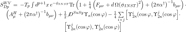 \[\begin{array}{c}S_{Dp}^{WV} = \, - {T_p}\int {{d^{p + 1}}} x\,{e^{ - {\phi _{INST}}}}{\rm{Tr}}\left( {1 + \frac{1}{4}\left( {{F_{\mu \nu }} + d\,\Omega {{\left( {{\phi _{INST}}} \right)}^2}} \right) + {{\left( {2\pi {\alpha ^\dagger }} \right)}^{ - 1}}{b_{\mu \nu }}} \right) \cdot \\\left( {A_\mu ^H + {{\left( {2\pi {\alpha ^\dagger }} \right)}^{ - 1}}{b_{\mu \nu }}} \right) + \frac{1}{2}{{\not D}^{SuSy}}{\Upsilon _\kappa }(\cos \varphi ) - \frac{1}{4}\sum\limits_{i \times j} {\left[ {\Upsilon _{2\kappa }^i(\cos \varphi ,\Upsilon _{2\kappa }^j(\cos \varphi } \right]} \cdot \\\left[ {\Upsilon _{2\kappa }^j(\cos \varphi ),\Upsilon _{2\kappa }^i(\cos \varphi )} \right]\end{array}\]