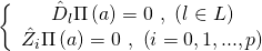 \displaystyle \left\{ {\begin{array}{*{20}{c}} {{{{\hat{D}}}_{l}}\Pi \left( a \right)=0\ ,\ \left( {l\in L} \right)} \\ {{{{\hat{Z}}}_{i}}\Pi \left( a \right)=0\ ,\ \left( {i=0,1,...,p} \right)} \end{array}} \right.