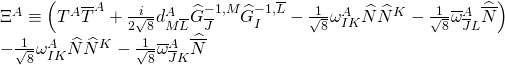 \[\begin{array}{l}{\Xi ^A} \equiv \left( {{T^A}{{\overline T }^A} + \frac{i}{{2\sqrt 8 }}d_{M\overline L }^A{{\widehat G}_{\overline J }}^{ - 1,M}{{\widehat G}_I}^{ - 1,\overline L } - \frac{1}{{\sqrt 8 }}\omega _{IK}^A\widehat N{{\widehat N}^K} - \frac{1}{{\sqrt 8 }}\overline \omega _{\overline J L}^A\widehat {\overline N }} \right)\\ - \frac{1}{{\sqrt 8 }}\omega _{IK}^A\widehat N{\widehat N^K} - \frac{1}{{\sqrt 8 }}\overline \omega _{\overline J K}^A\widehat {\overline N }\end{array}\]