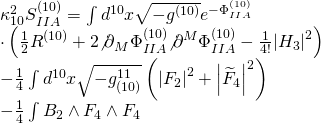 \[\begin{array}{l}\kappa _{10}^2S_{IIA}^{(10)} = \int {{d^{10}}} x\sqrt { - {g^{(10)}}} {e^{ - \Phi _{IIA}^{(10)}}}\\ \cdot \left( {\frac{1}{2}{R^{(10)}} + 2{{\not \partial }_M}\Phi _{IIA}^{(10)}{{\not \partial }^M}\Phi _{IIA}^{(10)} - \frac{1}{{4!}}{{\left| {{H_3}} \right|}^2}} \right)\\ - \frac{1}{4}\int {{d^{10}}} x\sqrt { - g_{(10)}^{11}} \left( {{{\left| {{F_2}} \right|}^2} + {{\left| {{{\widetilde F}_4}} \right|}^2}} \right)\\ - \frac{1}{4}\int {{B_2}} \wedge {F_4} \wedge {F_4}\end{array}\]