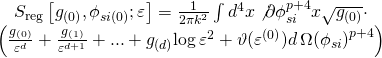 \[\begin{array}{c}{S_{{\rm{reg}}}}\left[ {{g_{(0)}},{\phi _{si(0)}};\varepsilon } \right] = \frac{1}{{2\pi {k^2}}}\int {{d^4}} x\not \partial \phi _{si}^{p + 4}x\sqrt {{g_{(0)}}} \cdot \\\left( {\frac{{{g_{(0)}}}}{{{\varepsilon ^d}}} + \frac{{{g_{(1)}}}}{{{\varepsilon ^{d + 1}}}} + ... + {g_{(d)}}{\rm{log}}\,{\varepsilon ^2} + \vartheta ({\varepsilon ^{(0)}})d\,\Omega {{({\phi _{si}})}^{p + 4}}} \right)\end{array}\]