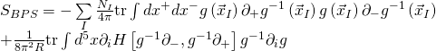\displaystyle \begin{array}{l}{{S}_{{BPS}}}=-\sum\limits_{I}{{\frac{{{{N}_{I}}}}{{4\pi }}}}\text{tr}\int{{d{{x}^{+}}}}d{{x}^{-}}g\left( {{{{\vec{x}}}_{I}}} \right){{\partial }_{+}}{{g}^{{-1}}}\left( {{{{\vec{x}}}_{I}}} \right)g\left( {{{{\vec{x}}}_{I}}} \right){{\partial }_{-}}{{g}^{{-1}}}\left( {{{{\vec{x}}}_{I}}} \right)\\+\frac{1}{{8{{\pi }^{2}}R}}\text{tr}\int{{{{d}^{5}}}}x{{\partial }_{i}}H\left[ {{{g}^{{-1}}}{{\partial }_{-}},{{g}^{{-1}}}{{\partial }_{+}}} \right]{{g}^{{-1}}}{{\partial }_{i}}g\end{array}