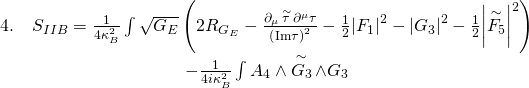 \[\begin{array}{c}4.\quad {S_{IIB}} = \frac{1}{{4\kappa _B^2}}\int {\sqrt {{G_E}} } \left( {2{R_{{G_E}}} - \frac{{{\partial _\mu }\mathop \tau \limits^ \sim {\partial ^\mu }\tau }}{{{{\left( {{\rm{Im}}\tau } \right)}^2}}} - \frac{1}{2}{{\left| {{F_1}} \right|}^2} - {{\left| {{G_3}} \right|}^2} - \frac{1}{2}{{\left| {\mathop {{F_5}}\limits^ \sim } \right|}^2}} \right)\\ - \frac{1}{{4i\kappa _B^2}}\int {{A_4}} \wedge \mathop {{G_3}}\limits^ \sim \wedge {G_3}\end{array}\]