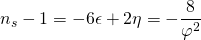 \displaystyle {{n}_{s}}-1=-6\epsilon +2\eta =-\frac{8}{{{{\varphi }^{2}}}}