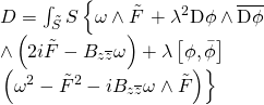 \[\begin{array}{l}D = \int_{\tilde S} {S\left\{ {\omega \wedge \tilde F} \right.} + {\lambda ^2}{\rm{D}}\phi \wedge \overline {{\rm{D}}\phi } \\ \wedge \left( {2i\tilde F - {B_{z\overline z }}\omega } \right) + \lambda \left[ {\phi ,\bar \phi } \right]\\\left. {\left( {{\omega ^2} - {{\tilde F}^2} - i{B_{z\overline z }}\omega \wedge \tilde F} \right)} \right\}\end{array}\]