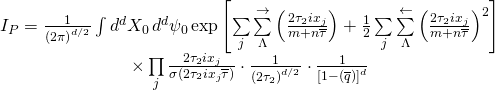 \[\begin{array}{c}{I_P} = \frac{1}{{{{\left( {2\pi } \right)}^{d/2}}}}\int {{d^d}} {X_0}\,{d^d}{\psi _0}\exp \left[ {\sum\limits_j {\sum\limits_\Lambda ^ \to {\left( {\frac{{2{\tau _2}i{x_j}}}{{m + n\overline \tau }}} \right) + \frac{1}{2}\sum\limits_j {\sum\limits_\Lambda ^ \leftarrow {{{\left( {\frac{{2{\tau _2}i{x_j}}}{{m + n\overline \tau }}} \right)}^2}} } } } } \right]\\ \times \prod\limits_j {\frac{{2{\tau _2}i{x_j}}}{{\sigma \left( {2{\tau _2}i{x_j}\overline \tau } \right)}}} \cdot \frac{1}{{{{\left( {2{\tau _2}} \right)}^{d/2}}}} \cdot \frac{1}{{{{\left[ {1 - \left( {\overline q } \right)} \right]}^d}}}\end{array}\]
