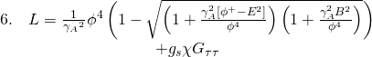 \[\begin{array}{c}6.\quad L = \frac{1}{{{\gamma _A}^2}}{\phi ^4}\left( {1 - \sqrt {\left( {1 + \frac{{\gamma _A^2\left[ {{\phi ^ + } - {E^2}} \right]}}{{{\phi ^4}}}} \right)\left( {1 + \frac{{\gamma _A^2{B^2}}}{{{\phi ^4}}}} \right)} } \right)\\ + {g_s}\chi {G_{\tau \tau }}\end{array}\]
