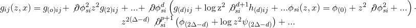 \[\begin{array}{c}{g_{ij}}(z,x) = {g_{(o)ij}} + \not \partial \phi _{si}^2{z^2}{g_{(2)ij}} + ... + \not \partial \phi _{si}^d\left( {{g_{(d)ij}} + {\rm{log}}\,{{\rm{z}}^2}\not \partial _{si}^{d + 1}{h_{(d)ij}} + ...{\phi _{si}}(z,x) = {\phi _{(0)}} + {z^2}\not \partial \phi _{si}^2 + ...} \right) \cdot \\{z^{2(\Delta - d)}}\not \partial _{si}^{p + 1}\left( {{\phi _{(2\Delta - d)}} + \log {z^2}{\psi _{(2\Delta - d)}}} \right) + ...\end{array}\]