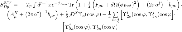 \[\begin{array}{*{20}{c}}{S_{Dp}^{WV} = {\mkern 1mu} - {T_p}\int {{d^{p + 1}}} x{\mkern 1mu} {e^{ - {\phi _{Inst}}}}{\rm{Tr}}\left( {1 + \frac{1}{4}\left( {{F_{\mu \nu }} + d{\mkern 1mu} \Omega {{\left( {{\phi _{Inst}}} \right)}^2}} \right) + {{\left( {2\pi {\alpha ^\dagger }} \right)}^{ - 1}}{b_{\mu \nu }}} \right) \cdot }\\{\left( {A_\mu ^H + {{\left( {2\pi {\alpha ^\dagger }} \right)}^{ - 1}}{b_{\mu \nu }}} \right) + \frac{1}{2}{{\not D}^S}{\Upsilon _\kappa }(\cos \varphi ) - \frac{1}{4}\sum\limits_{i \times j} {\left[ {\Upsilon _{2\kappa }^i(\cos \varphi ,\Upsilon _{2\kappa }^j(\cos \varphi } \right]} \cdot }\\{\left[ {\Upsilon _{2\kappa }^j(\cos \varphi ),\Upsilon _{2\kappa }^i(\cos \varphi )} \right]}\end{array}\]