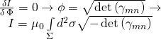 \[\begin{array}{c}\frac{{\delta I}}{{\delta \,\Phi }} = 0 \to \phi = \sqrt {\det \left( {{\gamma _{mn}}} \right)} \to \\I = {\mu _0}\int\limits_\Sigma {{d^2}} \sigma \sqrt { - \det \left( {{\gamma _{mn}}} \right)} \end{array}\]
