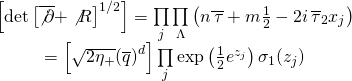 \[\begin{array}{c}\left[ {\det {{\left[ {\overline {\not \partial } + \not R} \right]}^{1/2}}} \right] = \prod\limits_j {\prod\limits_\Lambda {\left( {n\overline {\,\tau } + m\frac{1}{2} - 2i\,{{\overline \tau }_2}{x_j}} \right)} } \\ = \left[ {\sqrt {2{\eta _ + }} {{\left( {\overline q } \right)}^d}} \right]\prod\limits_j {\exp \left( {\frac{1}{2}{e^{{z_j}}}} \right)} \,{\sigma _1}({z_j})\end{array}\]