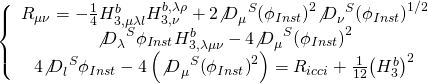 \[\left\{ {\begin{array}{*{20}{c}}{{R_{\mu \nu }} = - \frac{1}{4}H_{3,\mu \lambda l}^bH_{3,\nu }^{b,\lambda \rho } + 2{{\not D}_\mu }^S{{\left( {{\phi _{Inst}}} \right)}^2}{{\not D}_\nu }^S{{\left( {{\phi _{Inst}}} \right)}^{1/2}}}\\{{{\not D}_\lambda }^S{\phi _{Inst}}H_{3,\lambda \mu \nu }^b - 4{{\not D}_\mu }^S{{\left( {{\phi _{Inst}}} \right)}^2}}\\{4{{\not D}_l}^S{\phi _{Inst}} - 4\left( {{{\not D}_\mu }^S{{\left( {{\phi _{Inst}}} \right)}^2}} \right) = {R_{icci}} + \frac{1}{{12}}{{\left( {H_3^b} \right)}^2}}\end{array}} \right.\]