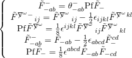 \displaystyle \left\{ {\begin{array}{*{20}{c}} {\tilde{F}_{{-ab}}^{-}=\theta _{{-ab}}^{-}\text{Pf}{{{\tilde{F}}}_{-}}} \\ {{{{\tilde{F}}}^{{{{{\not{\nabla }}}^{\omega }}-}}}{{\,}_{{ij}}}={{{\tilde{F}}}^{{{{{\not{\nabla }}}^{\omega }}}}}{{\,}_{{ij}}}-\frac{1}{2}{{\epsilon }_{{ijkl}}}{{{\tilde{F}}}^{{{{{\not{\nabla }}}^{\omega }}}}}^{{kl}}} \\ {\text{Pf}{{{\tilde{F}}}^{{{{{\not{\nabla }}}^{\omega }}}}}=\frac{1}{8}{{\epsilon }^{{ijkl}}}{{{\tilde{F}}}^{{{{{\not{\nabla }}}^{\omega }}}}}{{\,}_{{ij}}}{{{\tilde{F}}}^{{{{{\not{\nabla }}}^{\omega }}}}}{{\,}_{{kl}}}} \\ {\tilde{F}_{{-ab}}^{-}={{{\tilde{F}}}_{{-ab}}}-\frac{1}{2}{{\epsilon }_{{abcd}}}\tilde{F}_{-}^{{cd}}} \\ {\text{Pf}{{{\tilde{F}}}_{-}}=\frac{1}{8}{{\epsilon }^{{abcd}}}{{{\tilde{F}}}_{{-ab}}}{{{\tilde{F}}}_{{-cd}}}} \end{array}} \right.