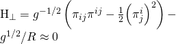 \[\begin{array}{l}{{\rm H}_ \bot } = {g^{ - 1/2}}\left( {{\pi _{ij}}{\pi ^{ij}} - \frac{1}{2}{{\left( {\pi _j^i} \right)}^2}} \right) - \\{g^{1/2}}/R \approx 0\end{array}\]