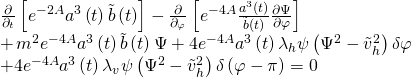 \[\begin{array}{l}\frac{\partial }{{{\partial _t}}}\left[ {{e^{ - 2A}}{a^3}\left( t \right)\tilde b\left( t \right)} \right] - \frac{\partial }{{{\partial _\varphi }}}\left[ {{e^{ - 4A}}\frac{{{a^3}\left( t \right)}}{{\tilde b\left( t \right)}}\frac{{\partial \Psi }}{{\partial \varphi }}} \right]\\ + \,{m^2}{e^{ - 4A}}{a^3}\left( t \right)\tilde b\left( t \right)\Psi + 4{e^{ - 4A}}{a^3}\left( t \right){\lambda _h}\psi \left( {{\Psi ^2} - \tilde v_h^2} \right)\delta \varphi \\ + 4{e^{ - 4A}}{a^3}\left( t \right){\lambda _v}\psi \left( {{\Psi ^2} - \tilde v_h^2} \right)\delta \left( {\varphi - \pi } \right) = 0\end{array}\]